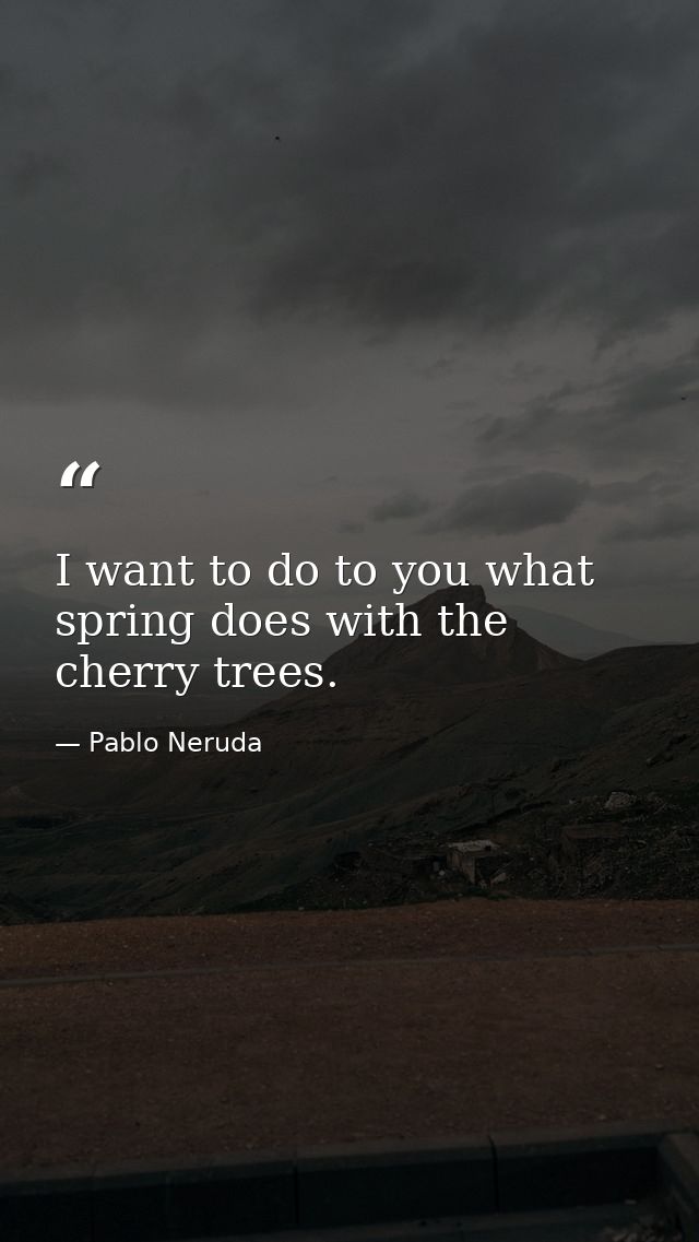 I want to do to you what spring does with the cherry trees. — Pablo Neruda