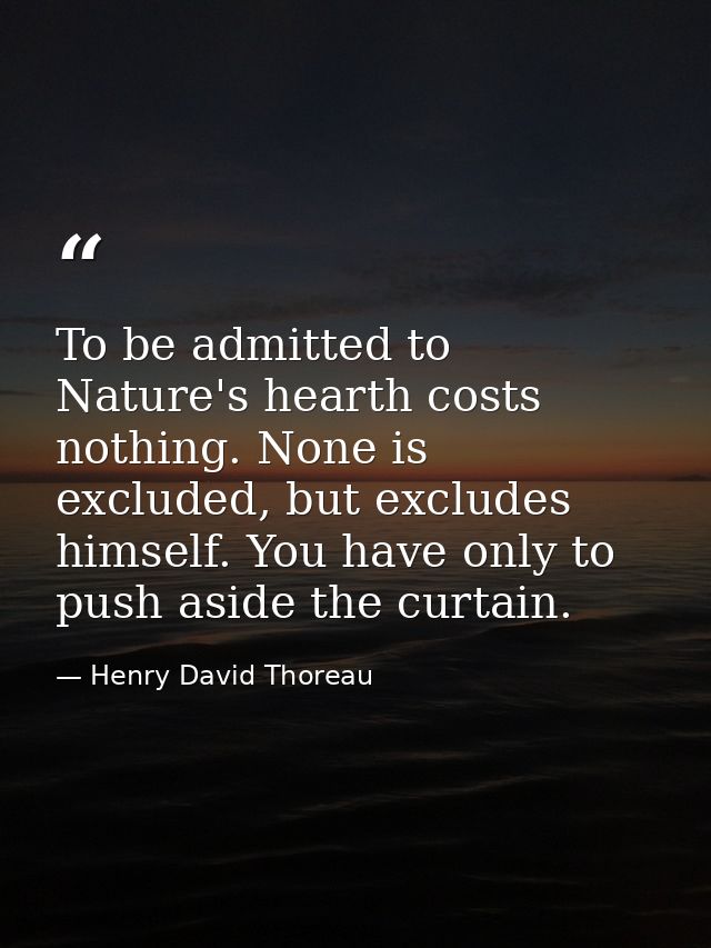 To be admitted to Nature's hearth costs nothing. None is excluded, but excludes himself. You have only to push aside the — Henry David Thoreau