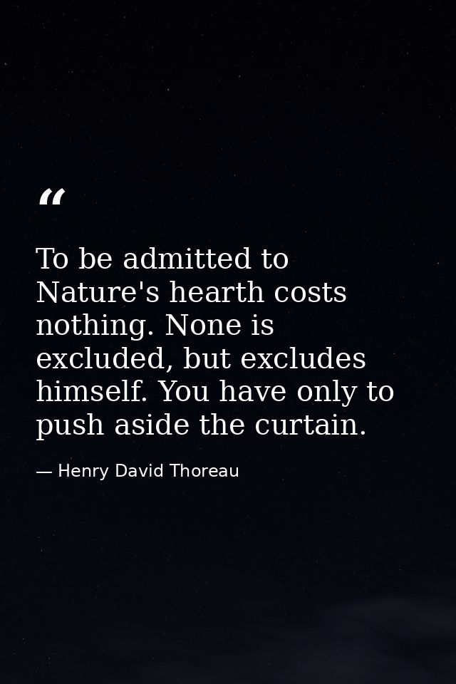To be admitted to Nature's hearth costs nothing. None is excluded, but excludes himself. You have only to push aside the — Henry David Thoreau