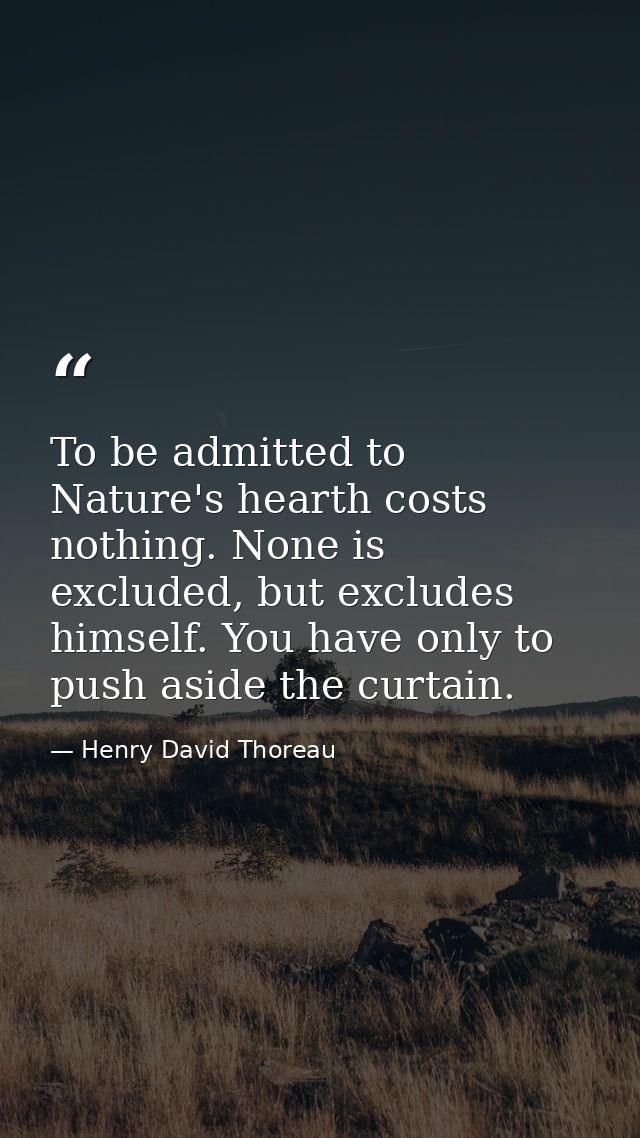 To be admitted to Nature's hearth costs nothing. None is excluded, but excludes himself. You have only to push aside the — Henry David Thoreau
