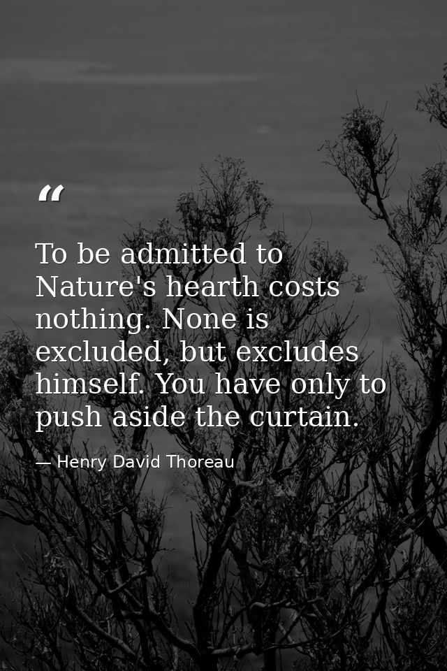 To be admitted to Nature's hearth costs nothing. None is excluded, but excludes himself. You have only to push aside the — Henry David Thoreau