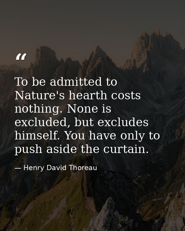 To be admitted to Nature's hearth costs nothing. None is excluded, but excludes himself. You have only to push aside the — Henry David Thoreau