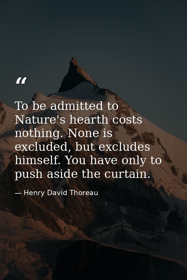 To be admitted to Nature's hearth costs nothing. None is excluded, but excludes himself. You have only to push aside the — Henry David Thoreau