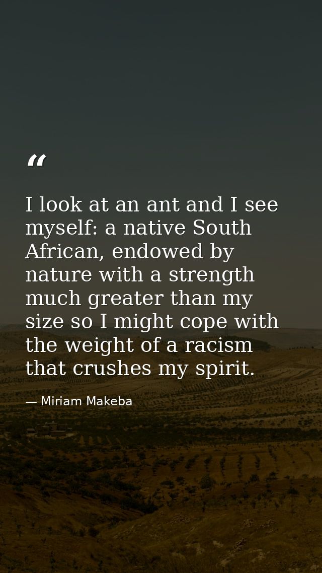 I look at an ant and I see myself: a native South African, endowed by nature with a strength much greater than my size s — Miriam Makeba