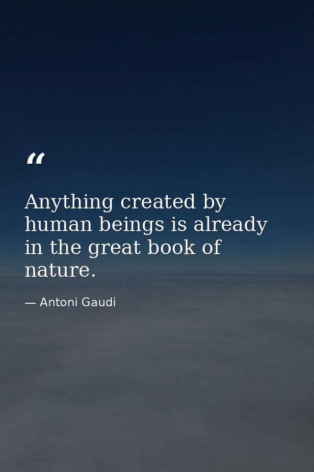 Anything created by human beings is already in the great book of nature. — Antoni Gaudi