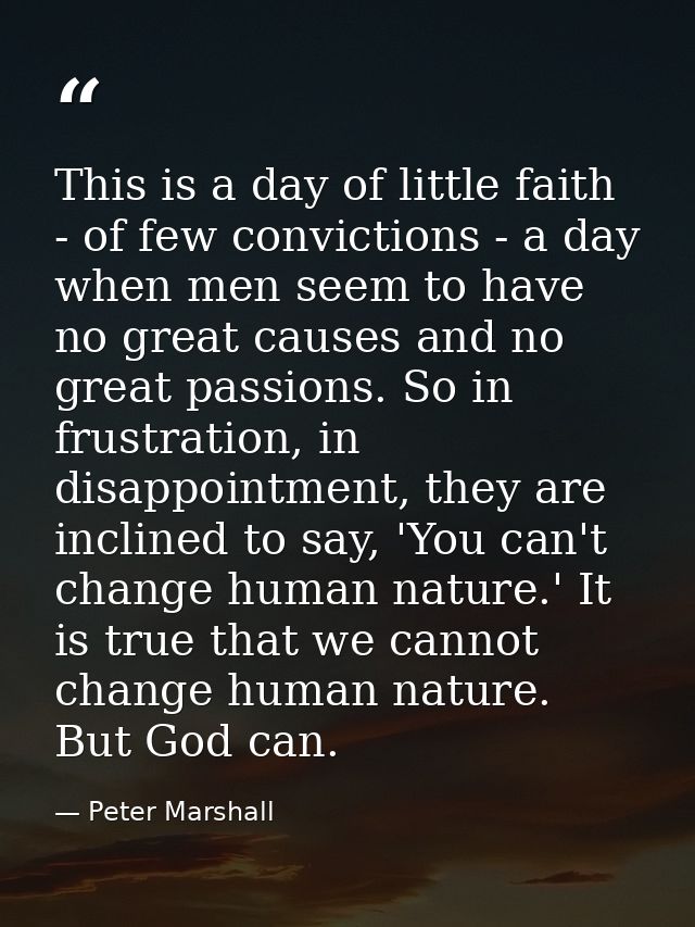 This is a day of little faith - of few convictions - a day when men seem to have no great causes and no great passions.  — Peter Marshall