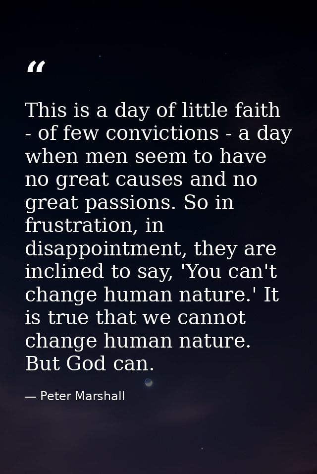 This is a day of little faith - of few convictions - a day when men seem to have no great causes and no great passions.  — Peter Marshall