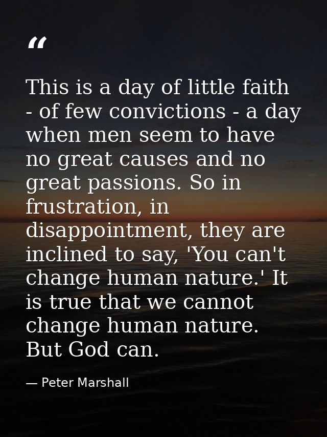 This is a day of little faith - of few convictions - a day when men seem to have no great causes and no great passions.  — Peter Marshall
