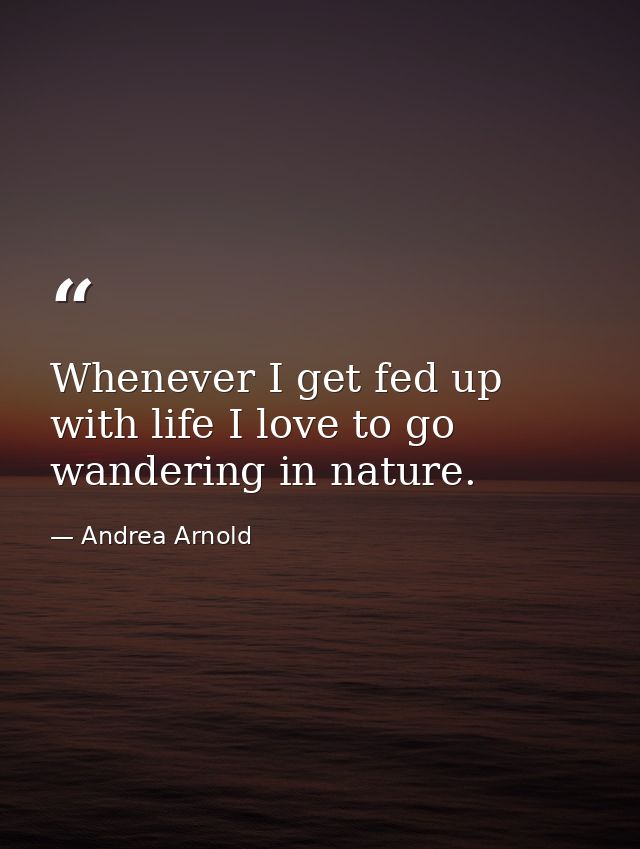 Whenever I get fed up with life I love to go wandering in nature. — Andrea Arnold