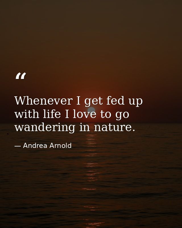 Whenever I get fed up with life I love to go wandering in nature. — Andrea Arnold