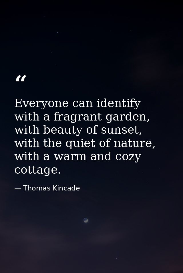 Everyone can identify with a fragrant garden, with beauty of sunset, with the quiet of nature, with a warm and cozy cott — Thomas Kincade