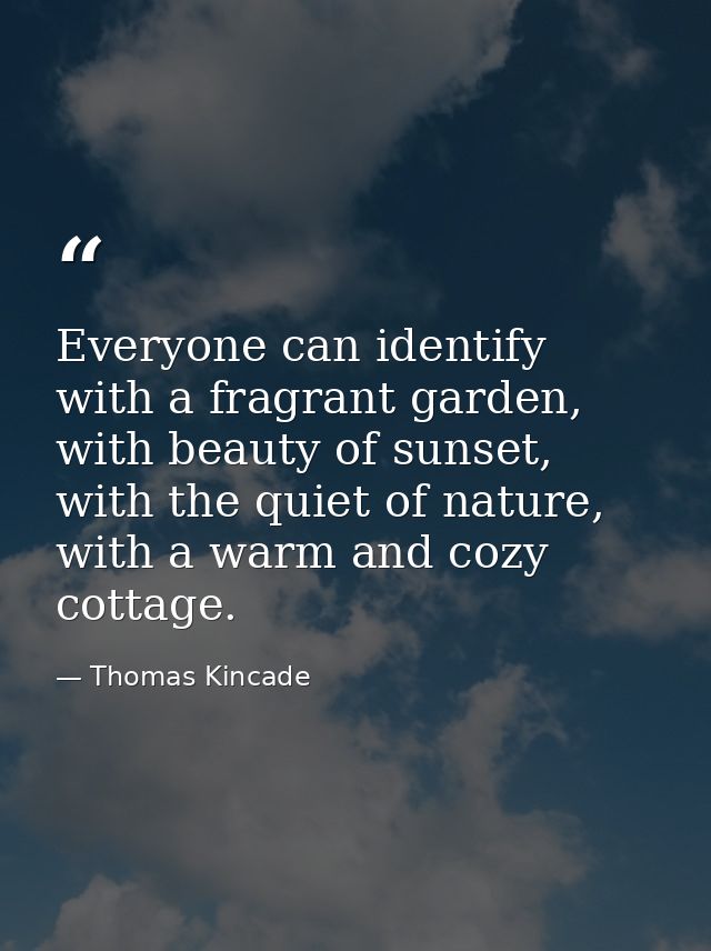 Everyone can identify with a fragrant garden, with beauty of sunset, with the quiet of nature, with a warm and cozy cott — Thomas Kincade