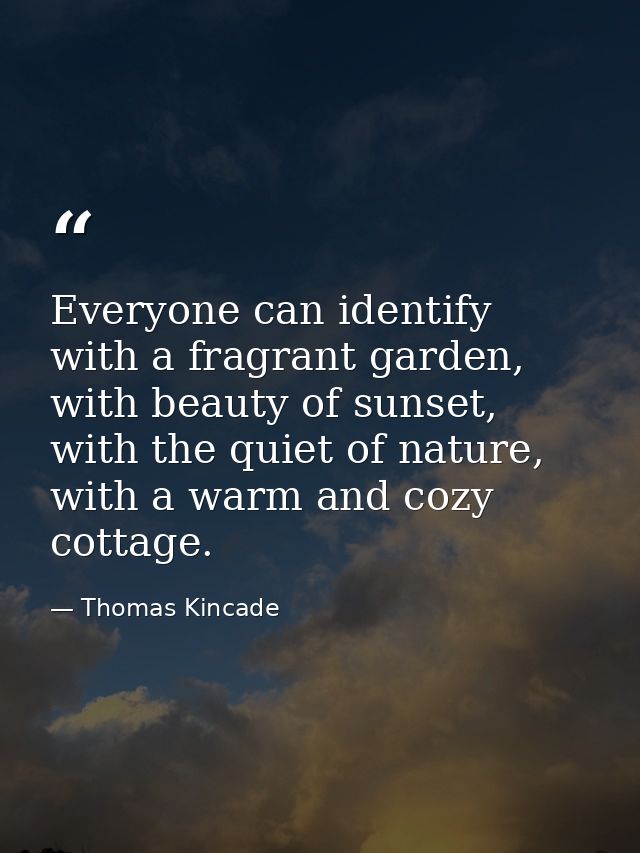 Everyone can identify with a fragrant garden, with beauty of sunset, with the quiet of nature, with a warm and cozy cott — Thomas Kincade