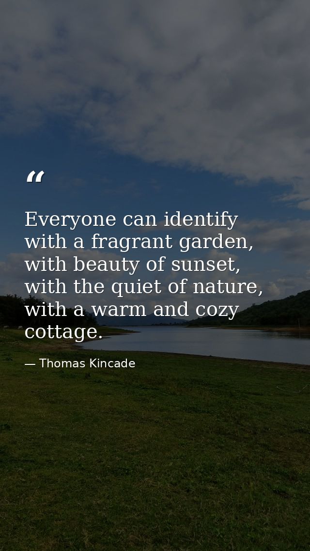Everyone can identify with a fragrant garden, with beauty of sunset, with the quiet of nature, with a warm and cozy cott — Thomas Kincade