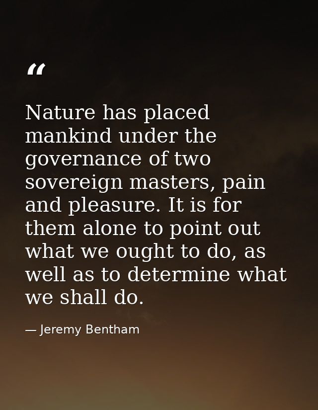 Nature has placed mankind under the governance of two sovereign masters, pain and pleasure. It is for them alone to poin — Jeremy Bentham