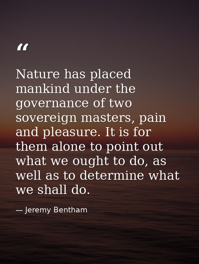 Nature has placed mankind under the governance of two sovereign masters, pain and pleasure. It is for them alone to poin — Jeremy Bentham