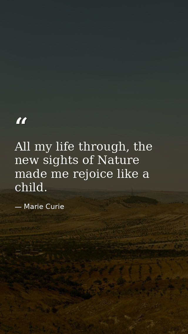All my life through, the new sights of Nature made me rejoice like a child. — Marie Curie