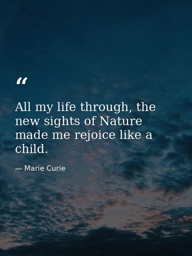 All my life through, the new sights of Nature made me rejoice like a child. — Marie Curie