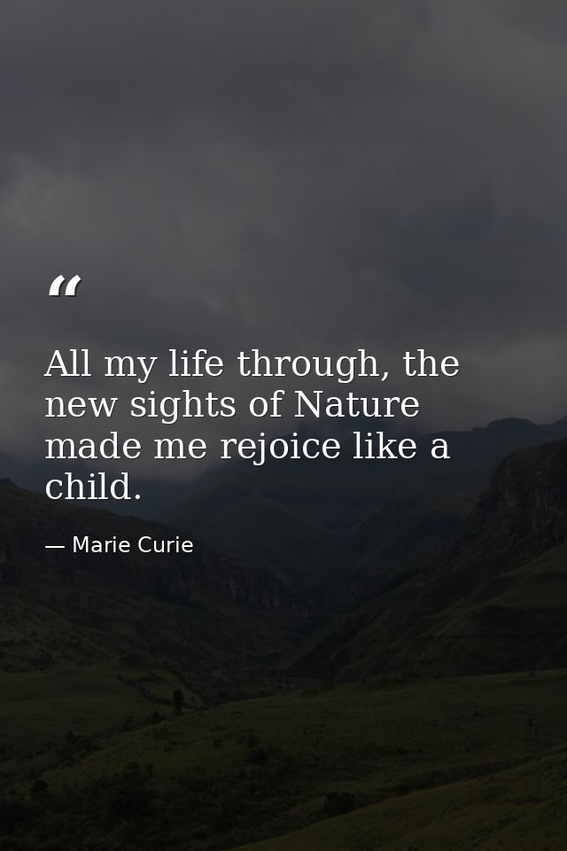 All my life through, the new sights of Nature made me rejoice like a child. — Marie Curie