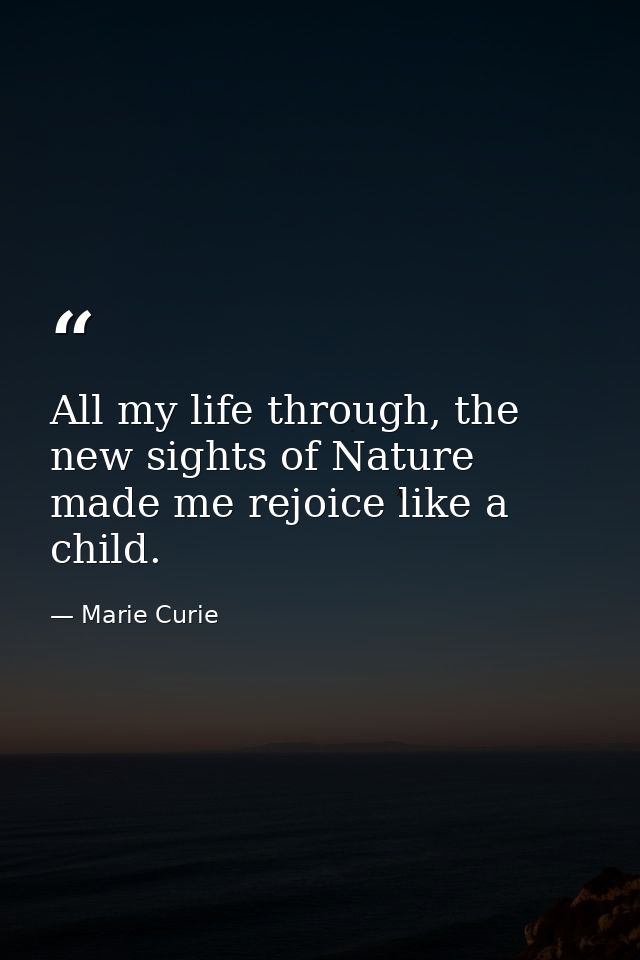All my life through, the new sights of Nature made me rejoice like a child. — Marie Curie