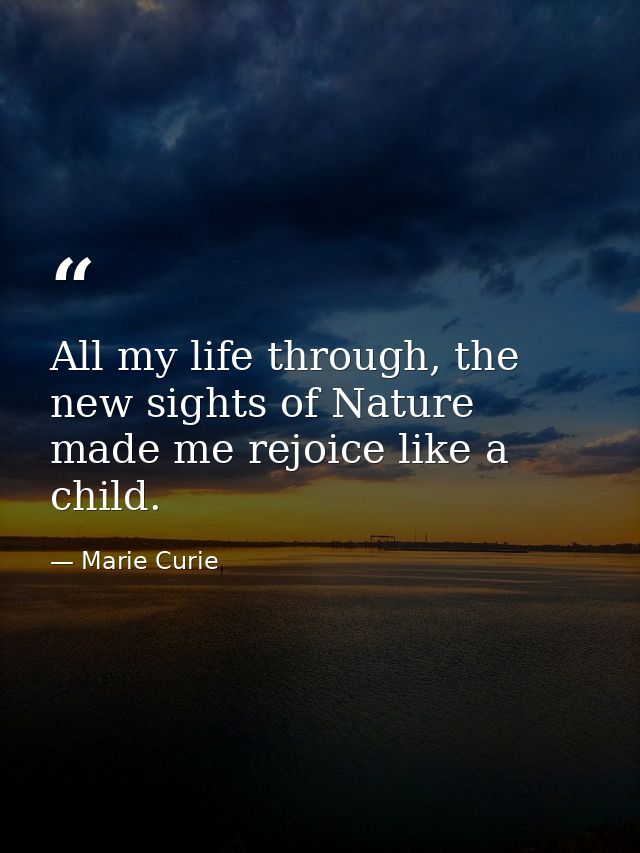 All my life through, the new sights of Nature made me rejoice like a child. — Marie Curie