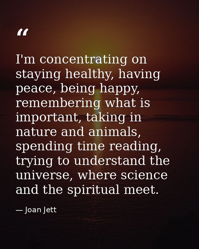 I'm concentrating on staying healthy, having peace, being happy, remembering what is important, taking in nature and ani — Joan Jett