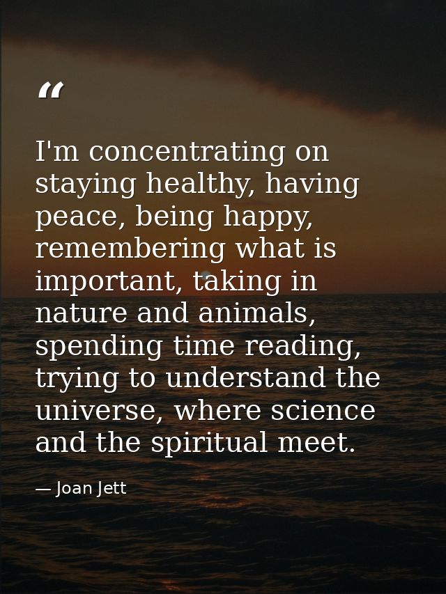 I'm concentrating on staying healthy, having peace, being happy, remembering what is important, taking in nature and ani — Joan Jett