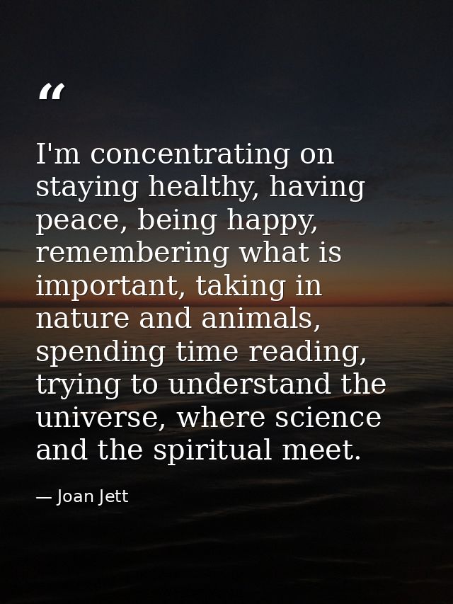 I'm concentrating on staying healthy, having peace, being happy, remembering what is important, taking in nature and ani — Joan Jett