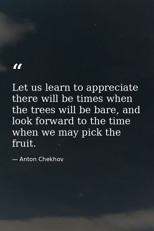 Let us learn to appreciate there will be times when the trees will be bare, and look forward to the time when we may pic — Anton Chekhov