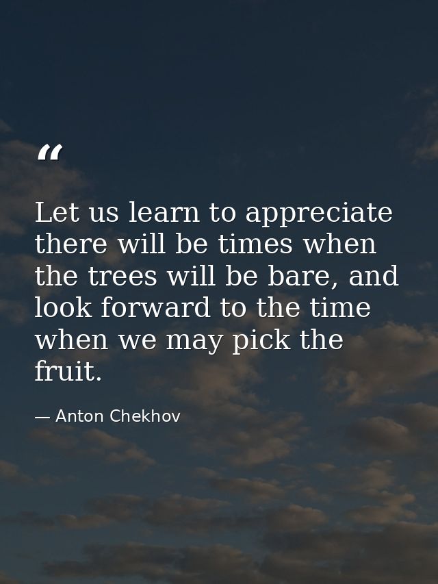 Let us learn to appreciate there will be times when the trees will be bare, and look forward to the time when we may pic — Anton Chekhov