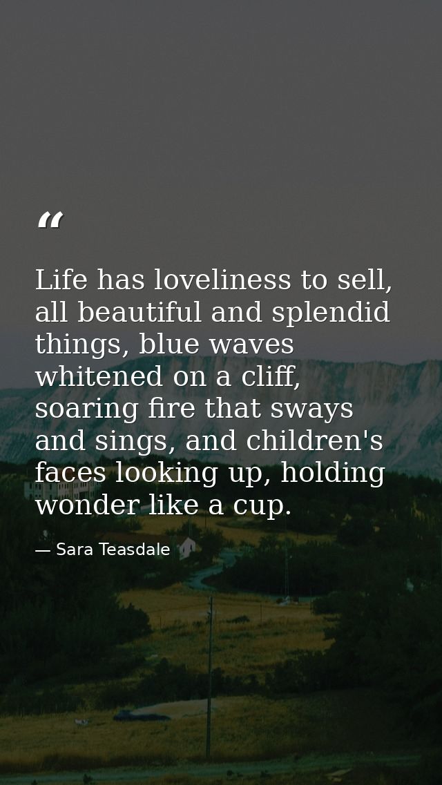 Life has loveliness to sell, all beautiful and splendid things, blue waves whitened on a cliff, soaring fire that sways  — Sara Teasdale