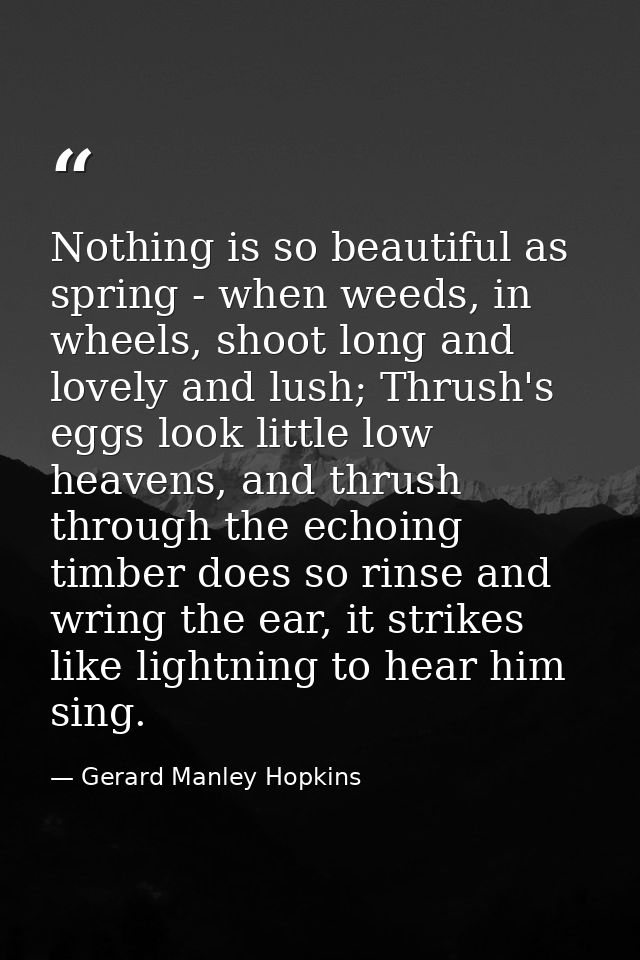Nothing is so beautiful as spring - when weeds, in wheels, shoot long and lovely and lush; Thrush's eggs look little low — Gerard Manley Hopkins