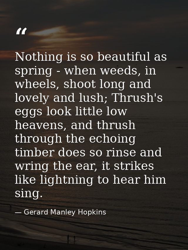 Nothing is so beautiful as spring - when weeds, in wheels, shoot long and lovely and lush; Thrush's eggs look little low — Gerard Manley Hopkins
