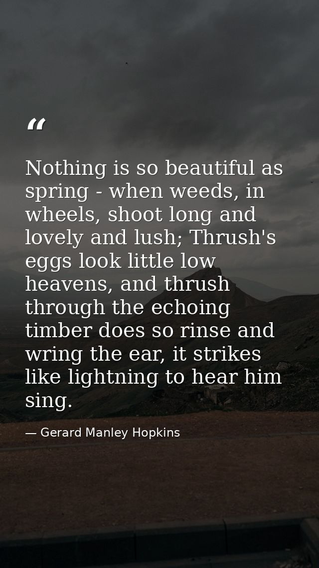 Nothing is so beautiful as spring - when weeds, in wheels, shoot long and lovely and lush; Thrush's eggs look little low — Gerard Manley Hopkins