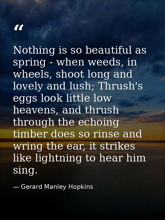 Nothing is so beautiful as spring - when weeds, in wheels, shoot long and lovely and lush; Thrush's eggs look little low — Gerard Manley Hopkins