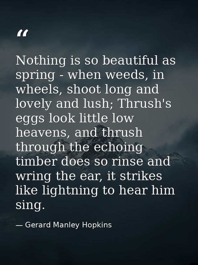Nothing is so beautiful as spring - when weeds, in wheels, shoot long and lovely and lush; Thrush's eggs look little low — Gerard Manley Hopkins