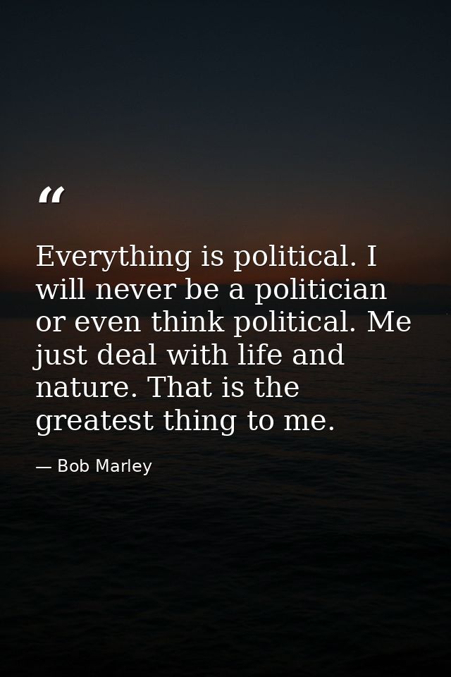 Everything is political. I will never be a politician or even think political. Me just deal with life and nature. That i — Bob Marley