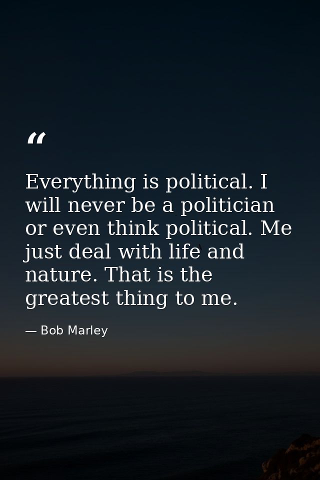 Everything is political. I will never be a politician or even think political. Me just deal with life and nature. That i — Bob Marley
