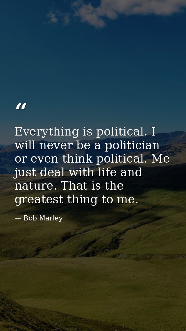 Everything is political. I will never be a politician or even think political. Me just deal with life and nature. That i — Bob Marley