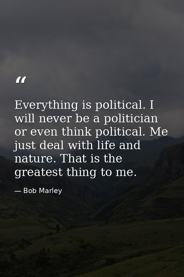 Everything is political. I will never be a politician or even think political. Me just deal with life and nature. That i — Bob Marley