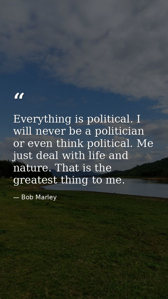 Everything is political. I will never be a politician or even think political. Me just deal with life and nature. That i — Bob Marley