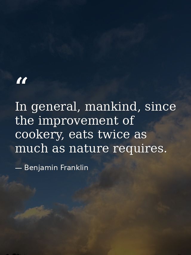 In general, mankind, since the improvement of cookery, eats twice as much as nature requires. — Benjamin Franklin