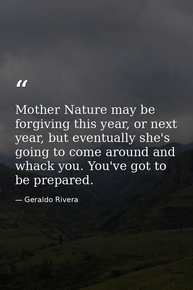 Mother Nature may be forgiving this year, or next year, but eventually she's going to come around and whack you. You've  — Geraldo Rivera