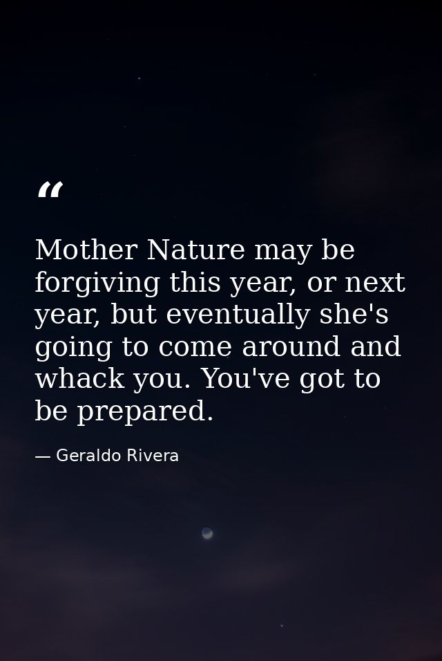 Mother Nature may be forgiving this year, or next year, but eventually she's going to come around and whack you. You've  — Geraldo Rivera