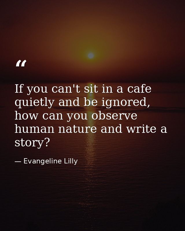 If you can't sit in a cafe quietly and be ignored, how can you observe human nature and write a story? — Evangeline Lilly