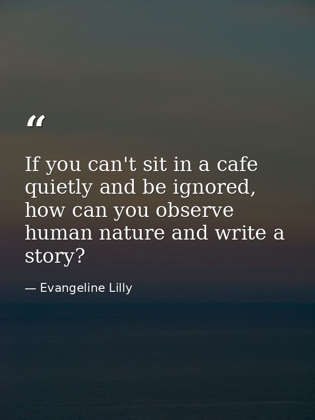 If you can't sit in a cafe quietly and be ignored, how can you observe human nature and write a story? — Evangeline Lilly