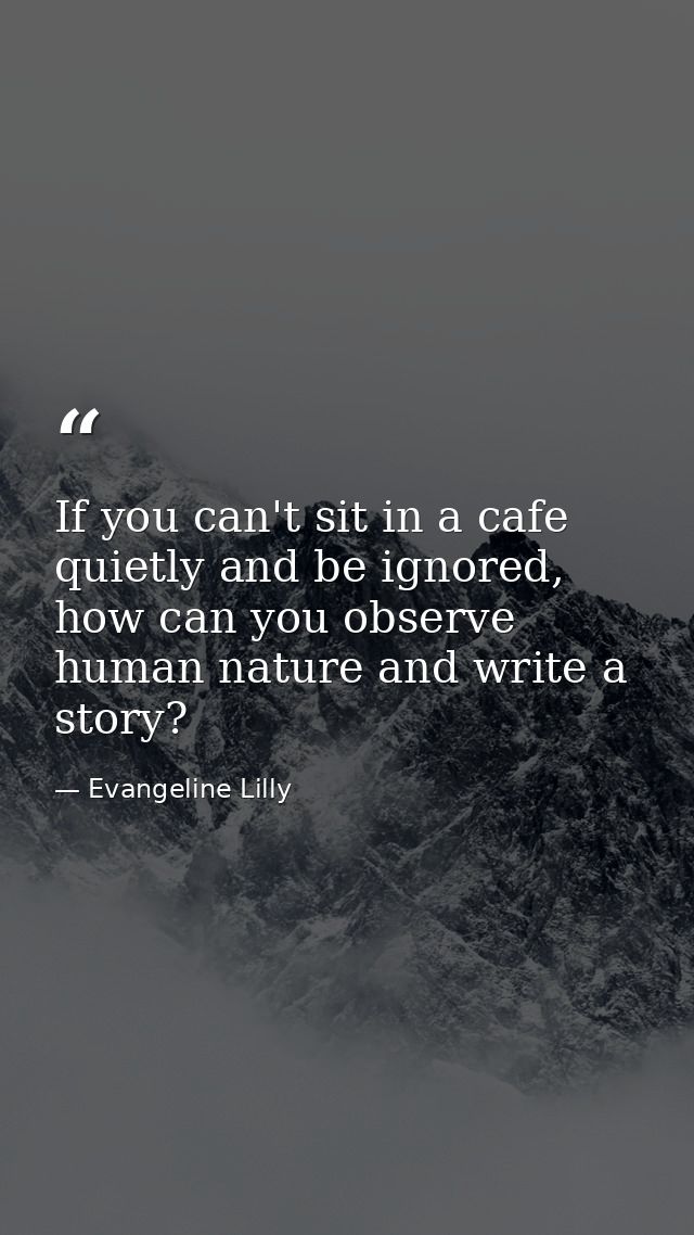 If you can't sit in a cafe quietly and be ignored, how can you observe human nature and write a story? — Evangeline Lilly