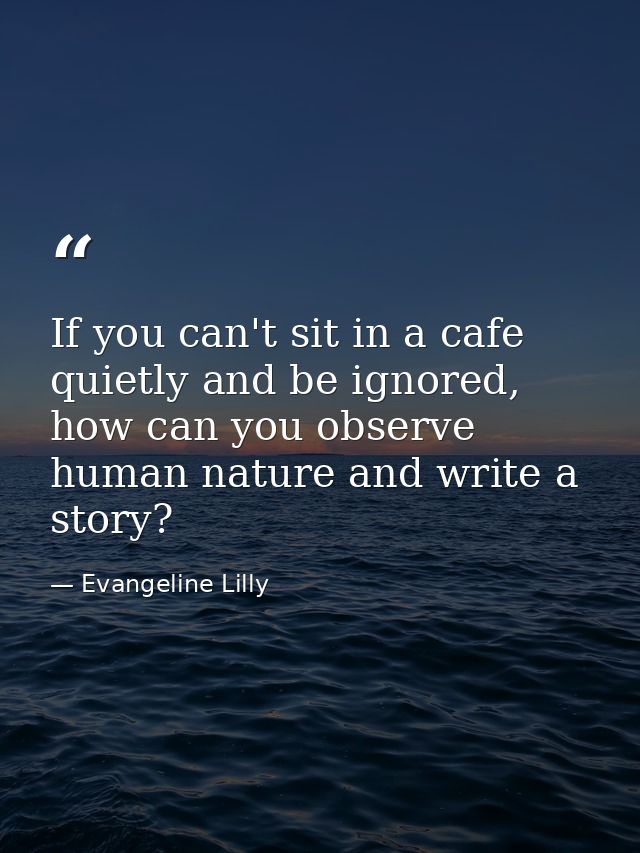 If you can't sit in a cafe quietly and be ignored, how can you observe human nature and write a story? — Evangeline Lilly