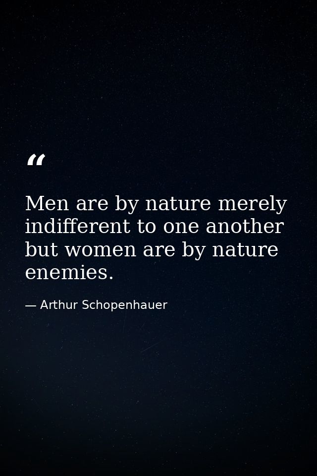 Men are by nature merely indifferent to one another but women are by nature enemies. — Arthur Schopenhauer