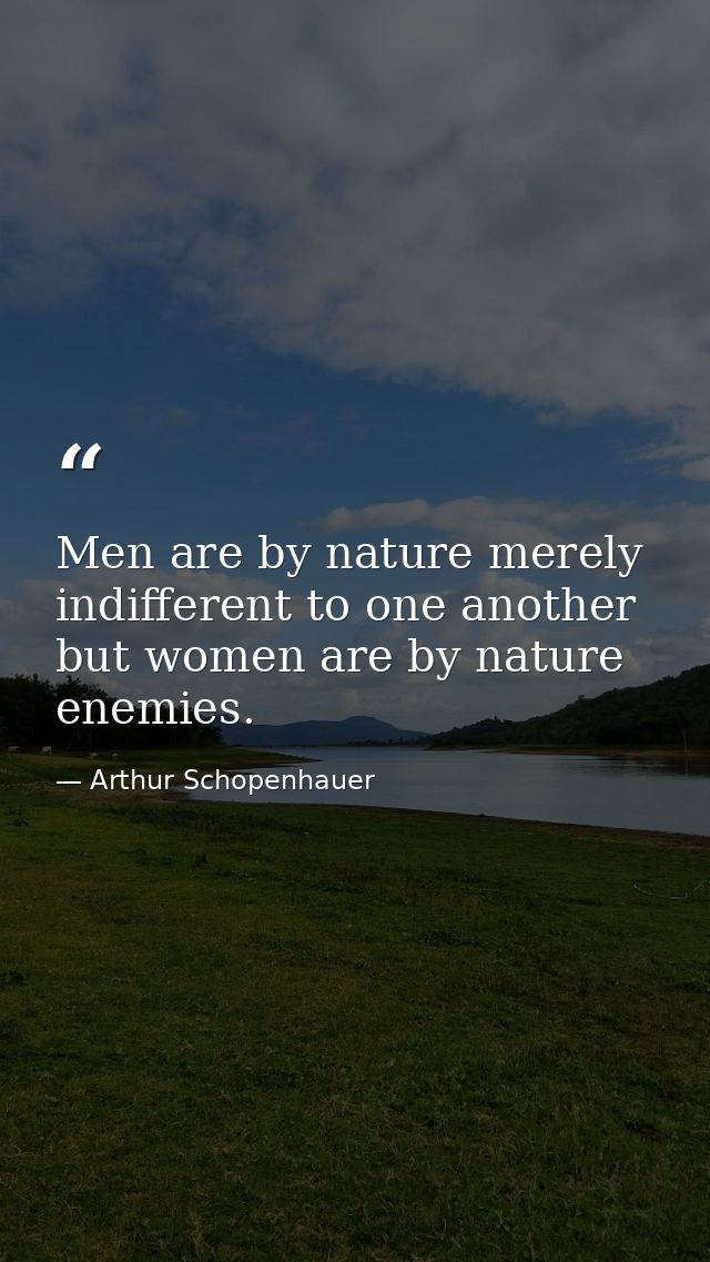 Men are by nature merely indifferent to one another but women are by nature enemies. — Arthur Schopenhauer